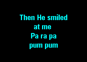 Then He smiled
at me

Pa ra pa
pum pum