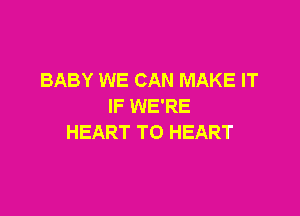 BABY WE CAN MAKE IT
IF WE'RE

HEART TO HEART