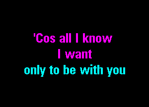 'Cos all I know

I want
only to be with you