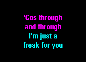 'Cos through
and through

I'm just a
freak for you