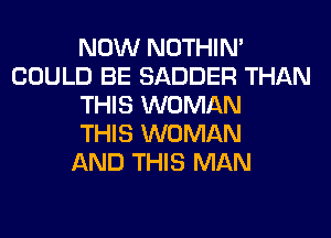 NOW NOTHIN'
COULD BE SADDER THAN
THIS WOMAN
THIS WOMAN
AND THIS MAN