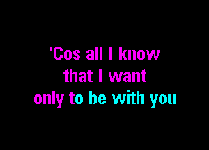 'Cos all I know

that I want
only to be with you