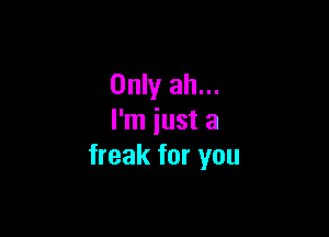 Only ah...

I'm just a
freak for you