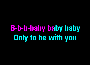 B-h-h-baby baby baby

Only to be with you
