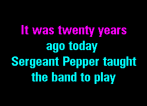 It was twenty years
ago today

Sergeant Pepper taught
the hand to play