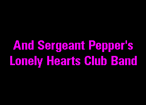 And Sergeant Pepper's

Lonely Hearts Club Band