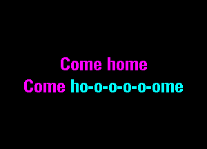 Come home

Come ho-o-o-o-o-ome