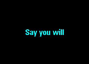 Say you will