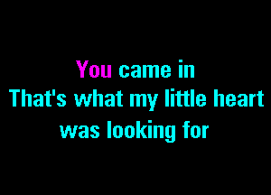 You came in

That's what my little heart
was looking for