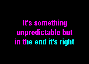 It's something

unpredictable but
in the end it's right