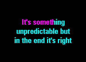 It's something

unpredictable but
in the end it's right