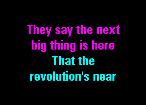 They say the next
big thing is here

Thatthe
revolution's near