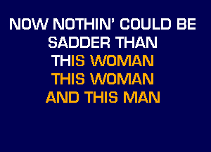 NOW NOTHIN' COULD BE
SADDER THAN
THIS WOMAN
THIS WOMAN
AND THIS MAN