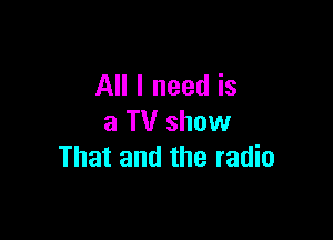 All I need is

a TV show
That and the radio