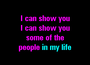 I can show you
I can show you

some of the
people in my life