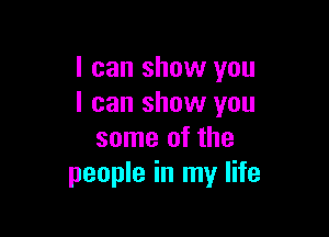 I can show you
I can show you

some of the
people in my life