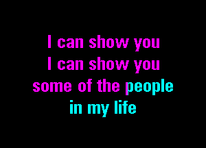 I can show you
I can show you

some of the people
in my life