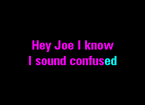 Hey Joe I know

I sound confused