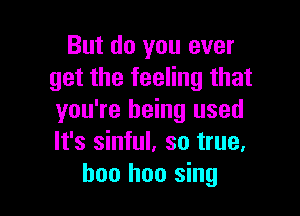 But do you ever
get the feeling that

you're being used
It's sinful. so true.
hoo hoo sing