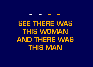 SEE THERE WAS
THIS WOMAN

AND THERE WAS
THIS MAN