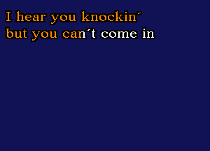 I hear you knockiw
but you can t come in