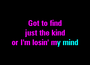 Got to find

iust the kind
or I'm losin' my mind