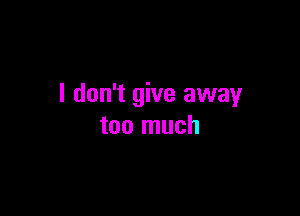 I don't give away

too much