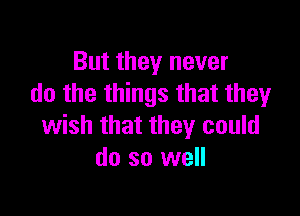 But they never
do the things that theyr

wish that they could
do so well