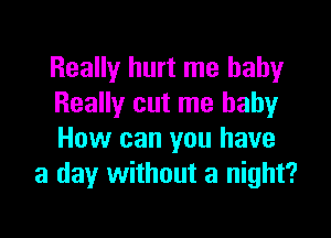 Really hurt me baby
Really cut me baby

How can you have
a day without a night?