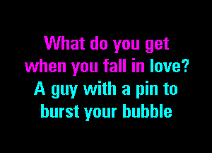 What do you get
when you fall in love?

A guy with a pin to
burst your bubble