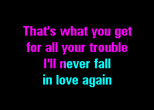 That's what you get
for all your trouble

I'll never fall
in love again