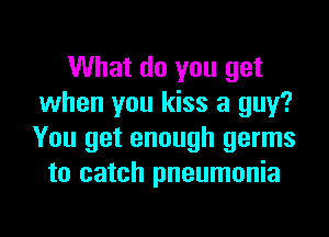 What do you get
when you kiss a guy?

You get enough germs
to catch pneumonia