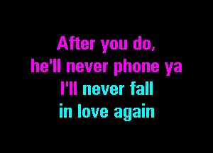 After you do,
he'll never phone ya

I'll never fall
in love again