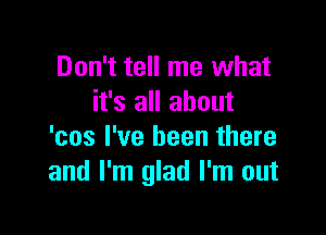 Don't tell me what
it's all about

'cos I've been there
and I'm glad I'm out