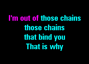 I'm out of those chains
those chains

that bind you
That is why