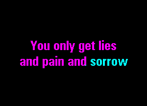 You only get lies

and pain and sorrow