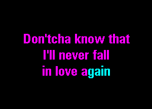 Don'tcha know that

I'll never fall
in love again