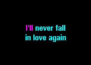 I'll never fall

in love again