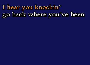I hear you knockiw
go back where you've been