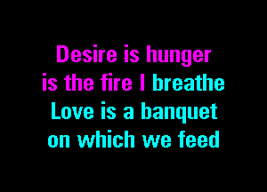 Desire is hunger
is the fire I breathe

Love is a banquet
on which we feed