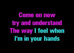 Come on now
try and understand

The way I feel when
I'm in your hands