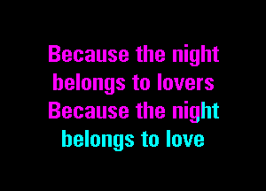 Because the night
belongs to lovers

Because the night
belongs to love