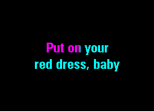 Put on your

red dress, baby