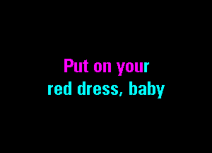 Put on your

red dress, baby