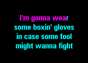 I'm gonna wear
some hoxin' gloves

in case some fool
might wanna fight