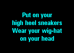 Put on your
high heel sneakers

Wear your wig-hat
on your head