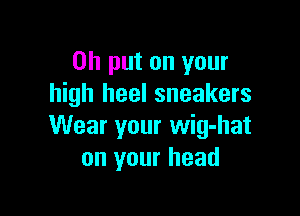 0h put on your
high heel sneakers

Wear your wig-hat
on your head