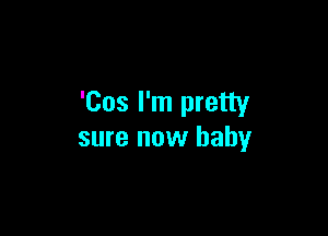'Cos I'm pretty

sure now baby