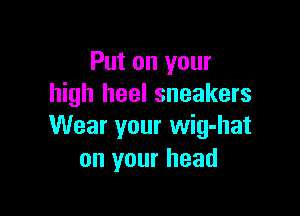 Put on your
high heel sneakers

Wear your wig-hat
on your head