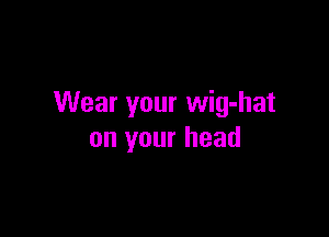 Wear your wig-hat

on your head